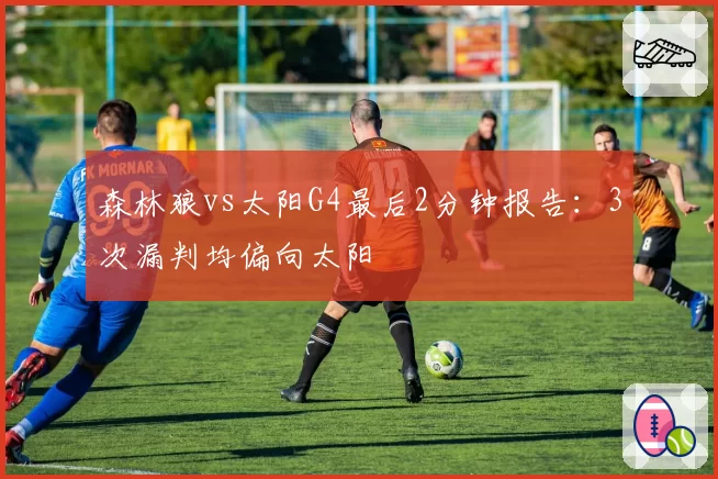 森林狼vs太阳G4最后2分钟报告：3次漏判均偏向太阳