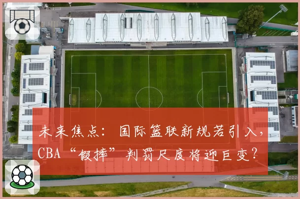 未来焦点：国际篮联新规若引入，CBA“假摔”判罚尺度将迎巨变？