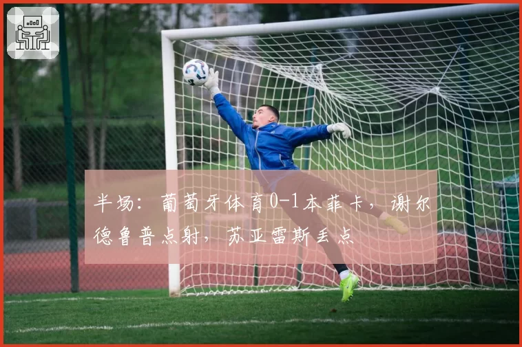 半场：葡萄牙体育0-1本菲卡，谢尔德鲁普点射，苏亚雷斯丢点