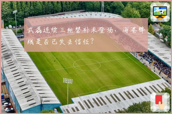 武磊连续三轮替补未登场，海港锋线是否已失去信任？