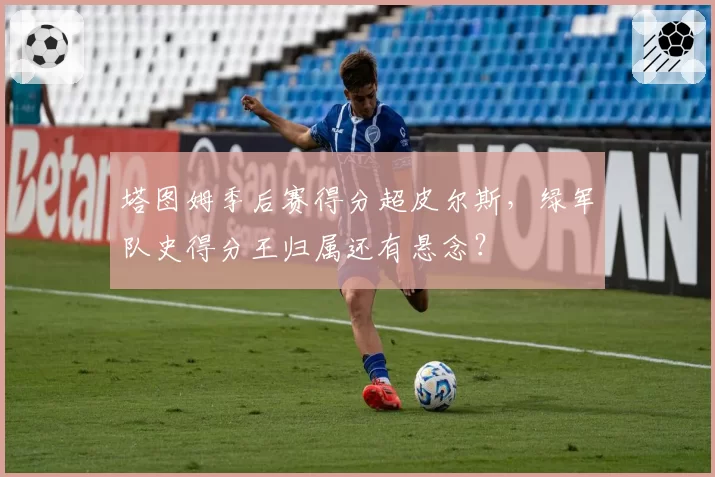 塔图姆季后赛得分超皮尔斯,绿军队史得分王归属还有悬念?