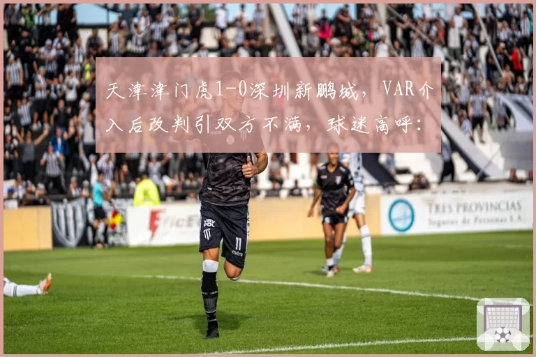 天津津门虎1-0深圳新鹏城，VAR介入后改判引双方不满，球迷高呼：裁判是主角