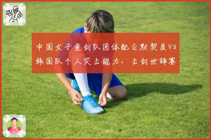 中国女子重剑队团体配合默契度vs韩国队个人突击能力，击剑世锦赛决赛展望