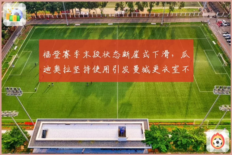福登赛季末段状态断崖式下滑,瓜迪奥拉坚持使用引发曼城更衣室不满