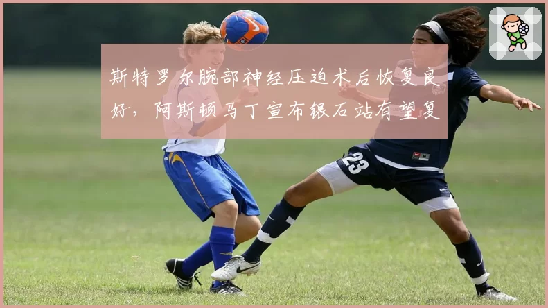 斯特罗尔腕部神经压迫术后恢复良好，阿斯顿马丁宣布银石站有望复出