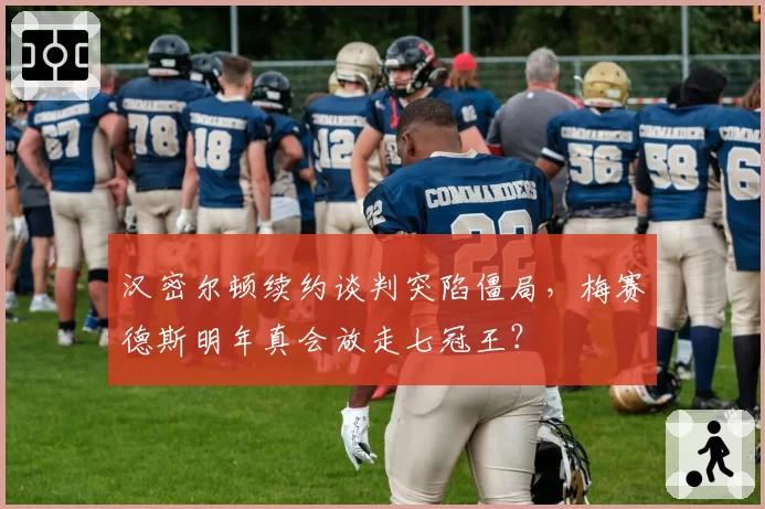 汉密尔顿续约谈判突陷僵局，梅赛德斯明年真会放走七冠王？