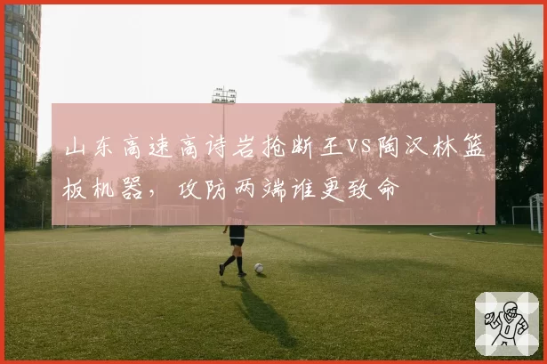 山东高速高诗岩抢断王vs陶汉林篮板机器，攻防两端谁更致命