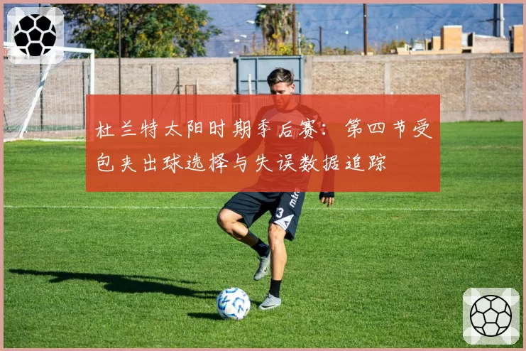 杜兰特太阳时期季后赛：第四节受包夹出球选择与失误数据追踪
