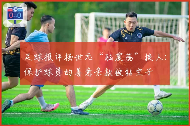 足球报评杨世元“脑震荡”换人：保护球员的善意条款被钻空子