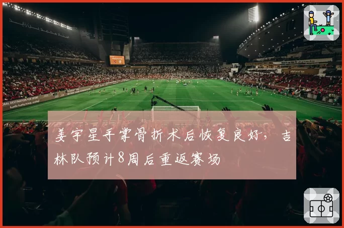 姜宇星手掌骨折术后恢复良好,吉林队预计8周后重返赛场