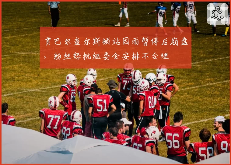 贾巴尔查尔斯顿站因雨暂停后崩盘，粉丝怒批组委会安排不合理