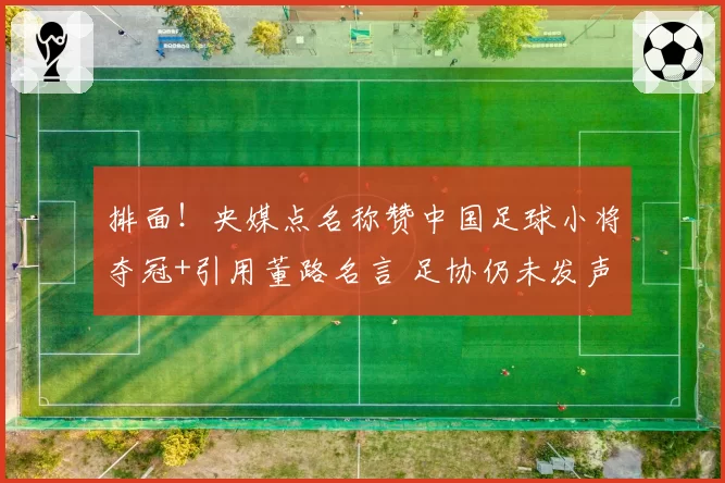 排面！央媒点名称赞中国足球小将夺冠+引用董路名言 足协仍未发声