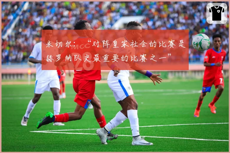 米切尔：“对阵皇家社会的比赛是赫罗纳队史最重要的比赛之一”