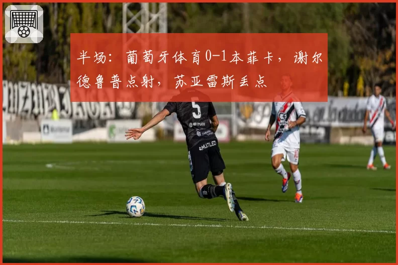 半场：葡萄牙体育0-1本菲卡，谢尔德鲁普点射，苏亚雷斯丢点