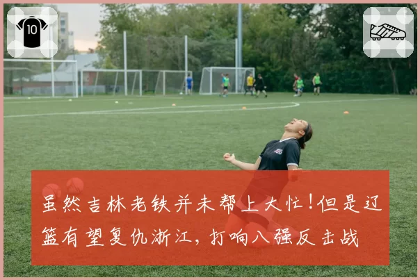 虽然吉林老铁并未帮上大忙!但是辽篮有望复仇浙江,打响八强反击战