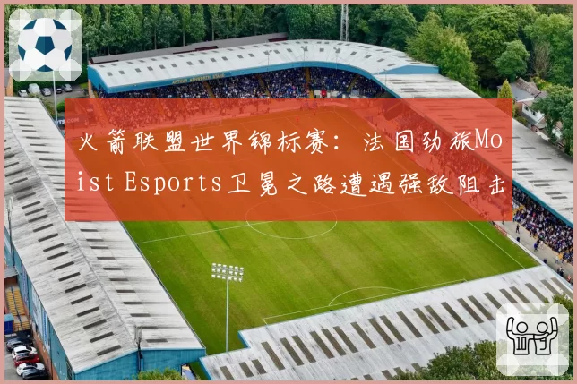 火箭联盟世界锦标赛:法国劲旅Moist Esports卫冕之路遭遇强敌阻击
