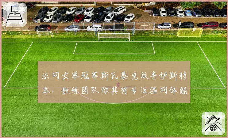 法网女单冠军斯瓦泰克放弃伊斯特本,教练团队称其将专注温网体能储备