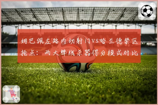 姆巴佩左路内切射门vs哈兰德禁区抢点：两大锋线杀器得分模式对比