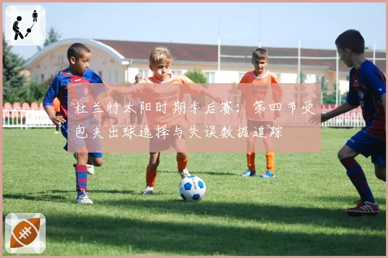 杜兰特太阳时期季后赛：第四节受包夹出球选择与失误数据追踪