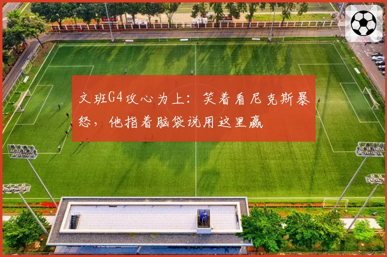 文班G4攻心为上：笑着看尼克斯暴怒，他指着脑袋说用这里赢