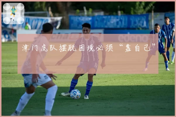 津门虎队摆脱困境必须“靠自己”