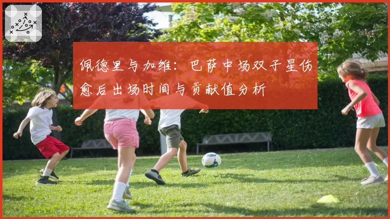 佩德里与加维：巴萨中场双子星伤愈后出场时间与贡献值分析