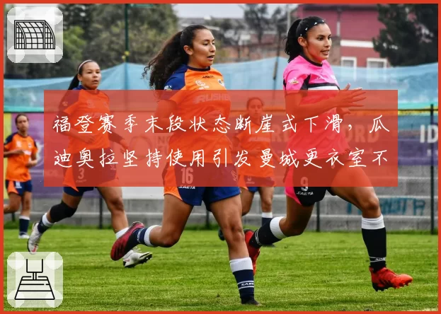 福登赛季末段状态断崖式下滑,瓜迪奥拉坚持使用引发曼城更衣室不满