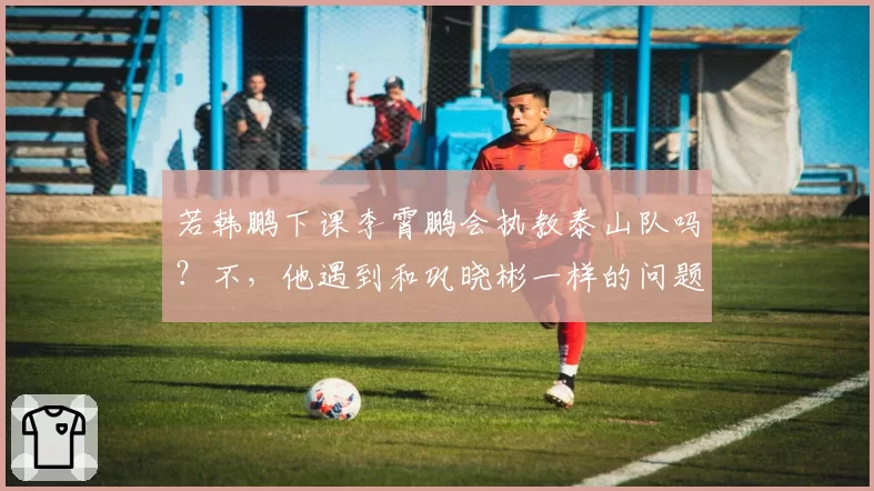 若韩鹏下课李霄鹏会执教泰山队吗？不，他遇到和巩晓彬一样的问题