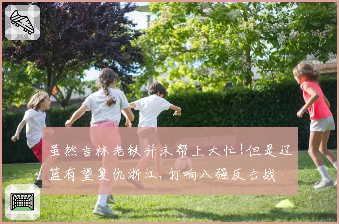 虽然吉林老铁并未帮上大忙!但是辽篮有望复仇浙江,打响八强反击战