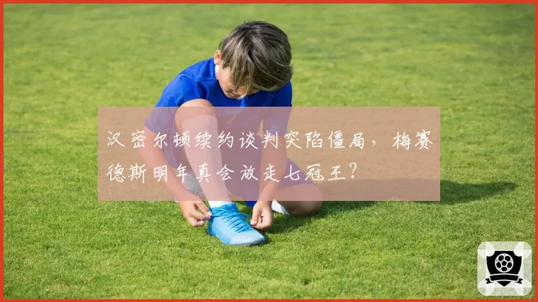 汉密尔顿续约谈判突陷僵局，梅赛德斯明年真会放走七冠王？