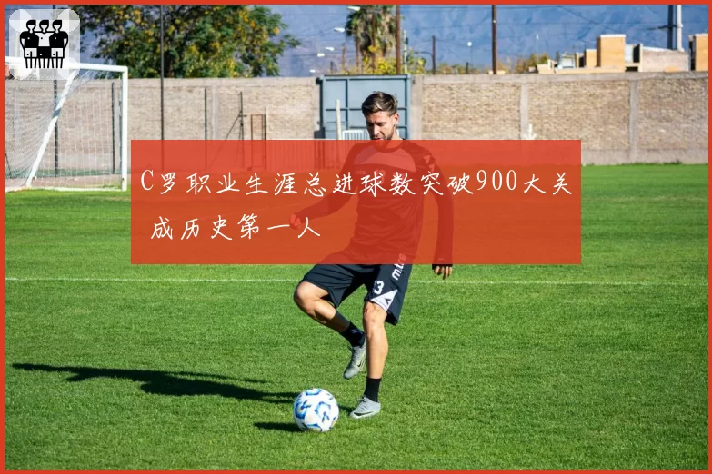 C罗职业生涯总进球数突破900大关 成历史第一人