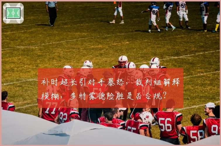 补时超长引对手暴怒，裁判组解释模糊，多特蒙德险胜是否合规？