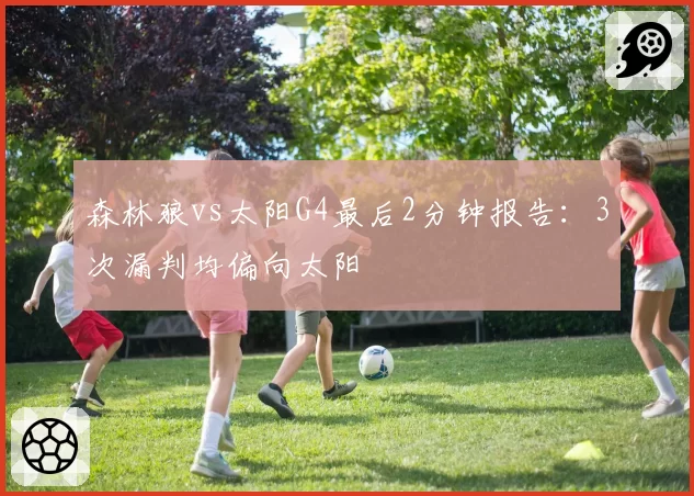 森林狼vs太阳G4最后2分钟报告：3次漏判均偏向太阳