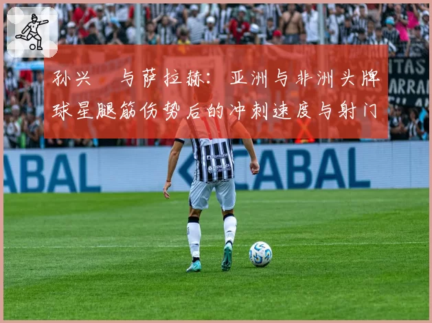 孙兴慜与萨拉赫：亚洲与非洲头牌球星腿筋伤势后的冲刺速度与射门数据对比