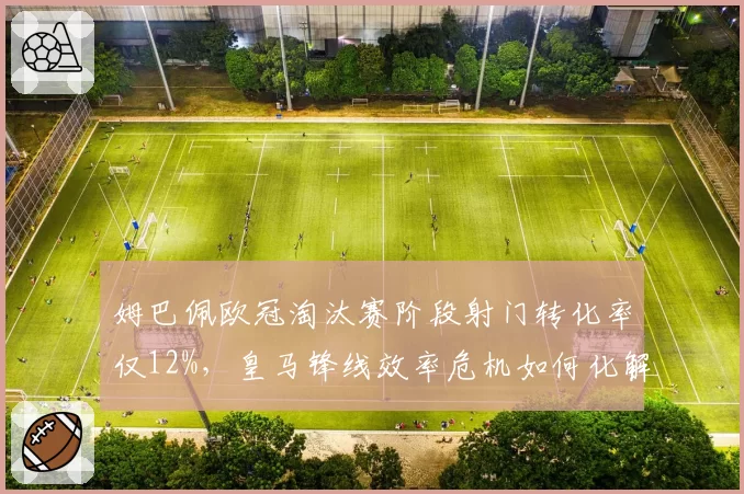 姆巴佩欧冠淘汰赛阶段射门转化率仅12%，皇马锋线效率危机如何化解？