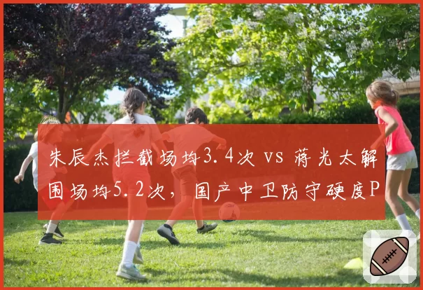 朱辰杰拦截场均3.4次 vs 蒋光太解围场均5.2次，国产中卫防守硬度PK