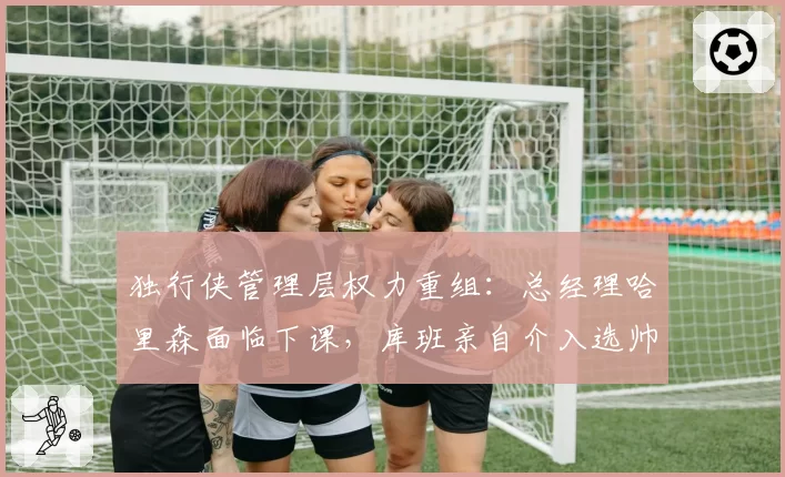 独行侠管理层权力重组：总经理哈里森面临下课，库班亲自介入选帅