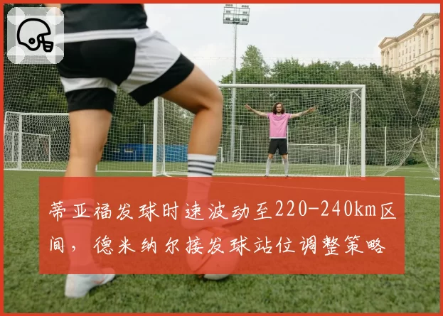 蒂亚福发球时速波动至220-240km区间，德米纳尔接发球站位调整策略对比